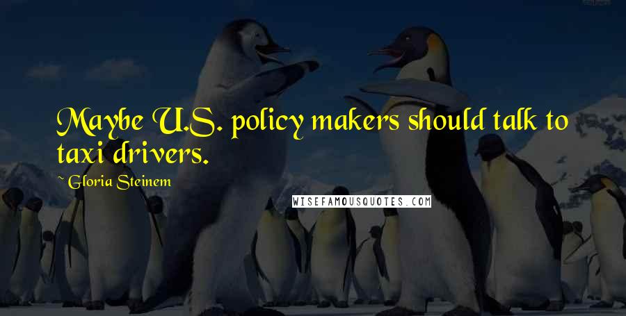 Gloria Steinem Quotes: Maybe U.S. policy makers should talk to taxi drivers.