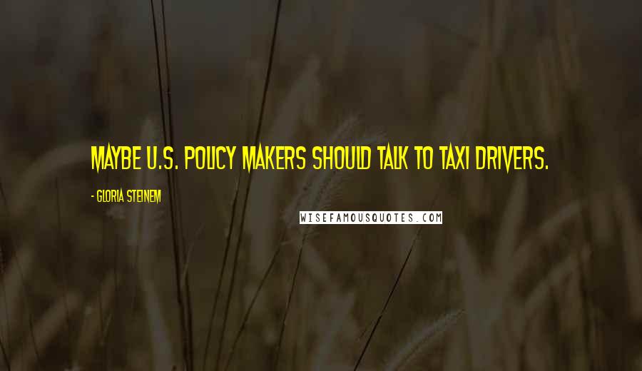 Gloria Steinem Quotes: Maybe U.S. policy makers should talk to taxi drivers.