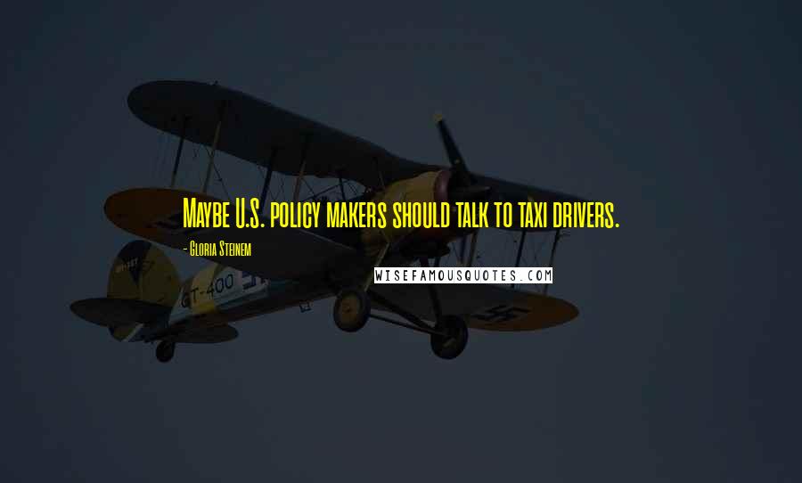 Gloria Steinem Quotes: Maybe U.S. policy makers should talk to taxi drivers.
