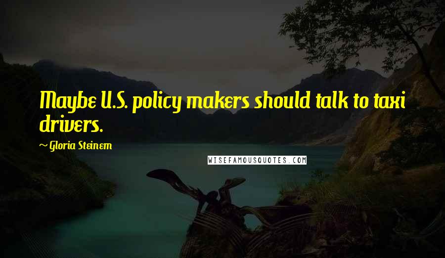 Gloria Steinem Quotes: Maybe U.S. policy makers should talk to taxi drivers.