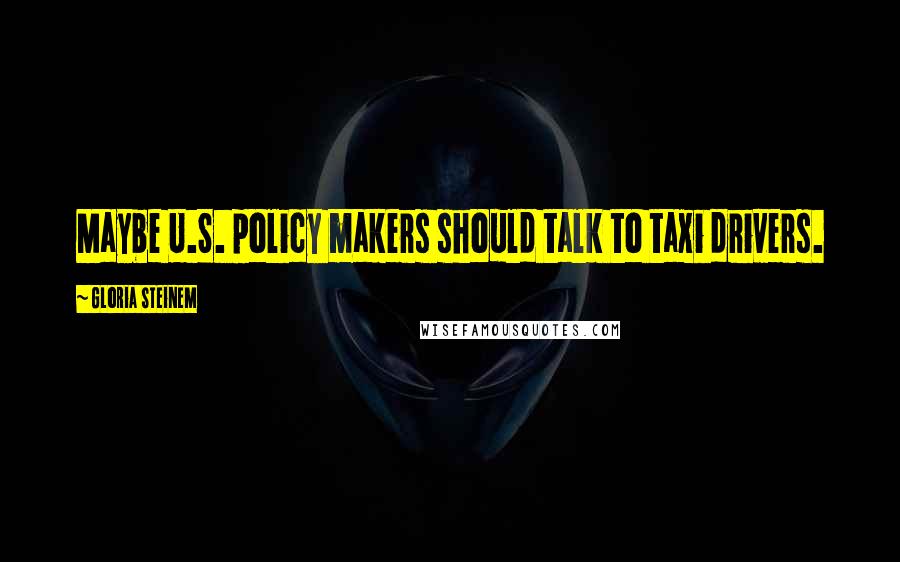 Gloria Steinem Quotes: Maybe U.S. policy makers should talk to taxi drivers.