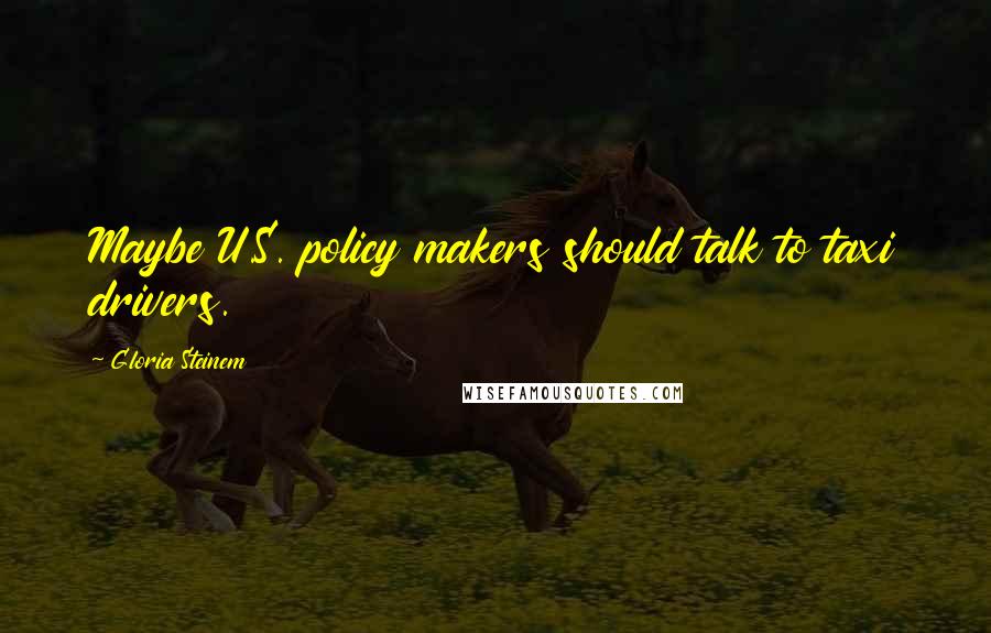 Gloria Steinem Quotes: Maybe U.S. policy makers should talk to taxi drivers.