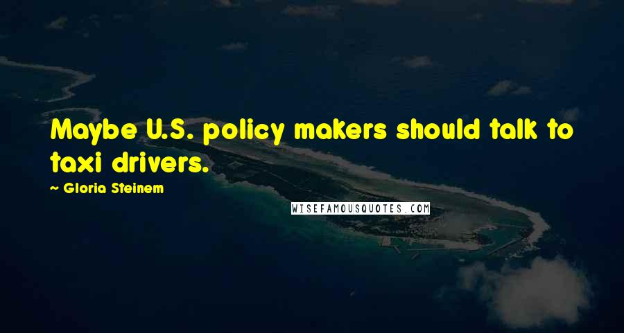 Gloria Steinem Quotes: Maybe U.S. policy makers should talk to taxi drivers.
