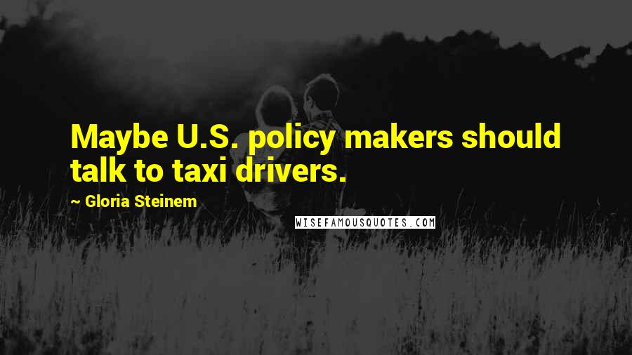 Gloria Steinem Quotes: Maybe U.S. policy makers should talk to taxi drivers.