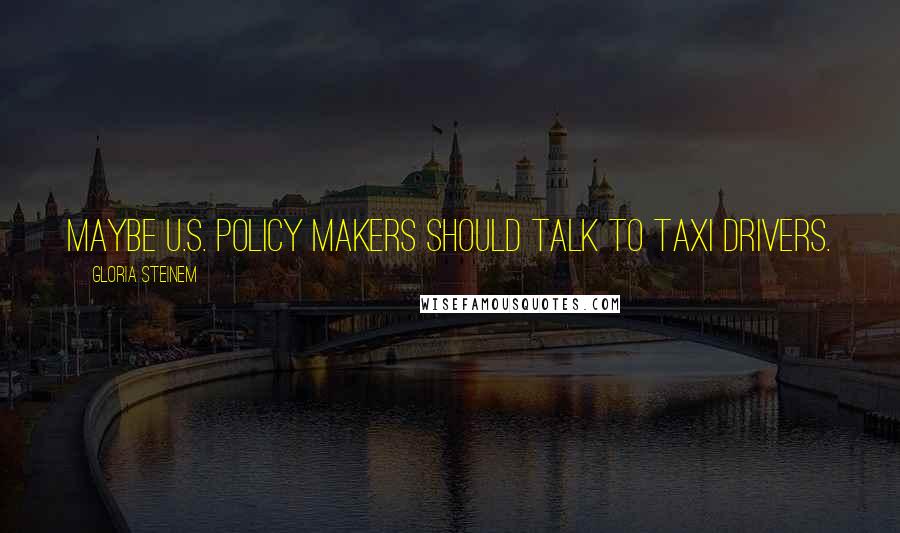 Gloria Steinem Quotes: Maybe U.S. policy makers should talk to taxi drivers.