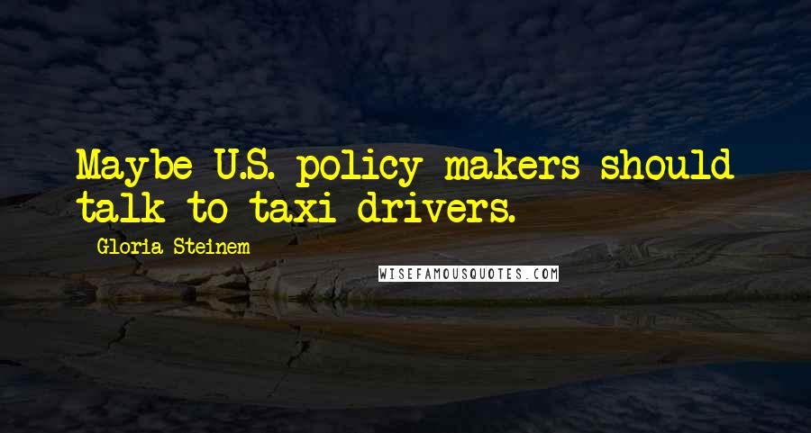 Gloria Steinem Quotes: Maybe U.S. policy makers should talk to taxi drivers.