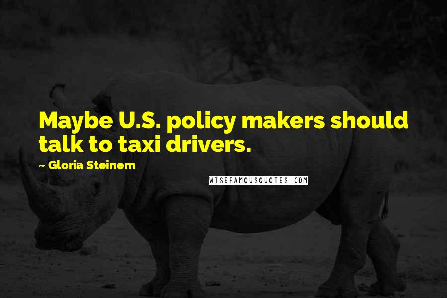 Gloria Steinem Quotes: Maybe U.S. policy makers should talk to taxi drivers.