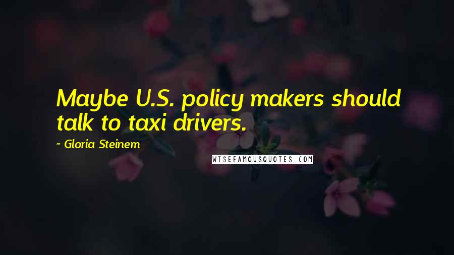 Gloria Steinem Quotes: Maybe U.S. policy makers should talk to taxi drivers.