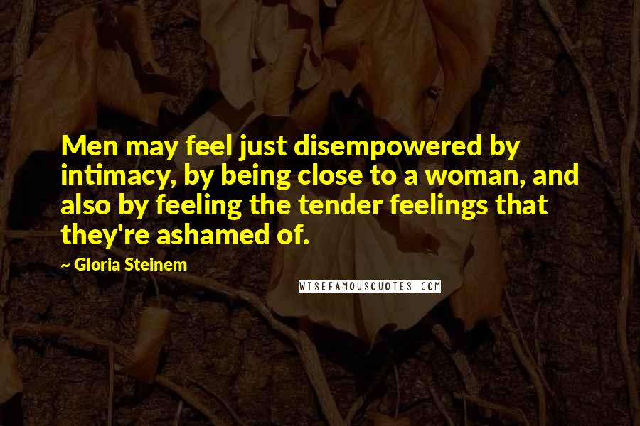 Gloria Steinem Quotes: Men may feel just disempowered by intimacy, by being close to a woman, and also by feeling the tender feelings that they're ashamed of.