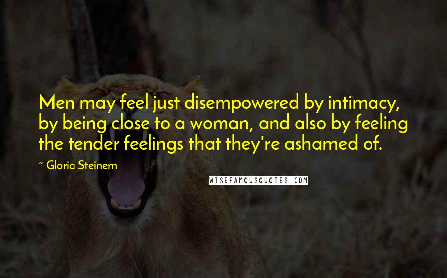 Gloria Steinem Quotes: Men may feel just disempowered by intimacy, by being close to a woman, and also by feeling the tender feelings that they're ashamed of.