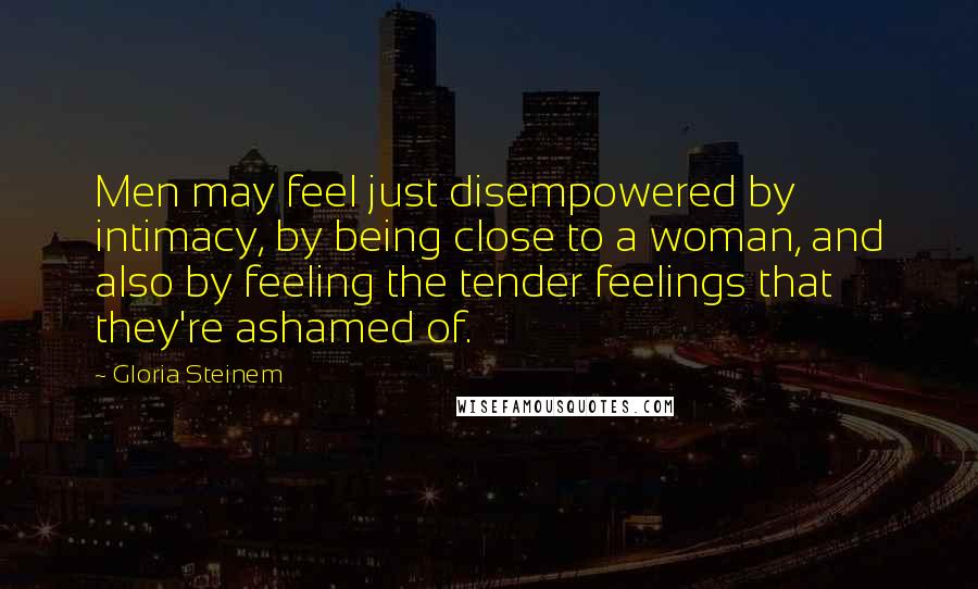 Gloria Steinem Quotes: Men may feel just disempowered by intimacy, by being close to a woman, and also by feeling the tender feelings that they're ashamed of.