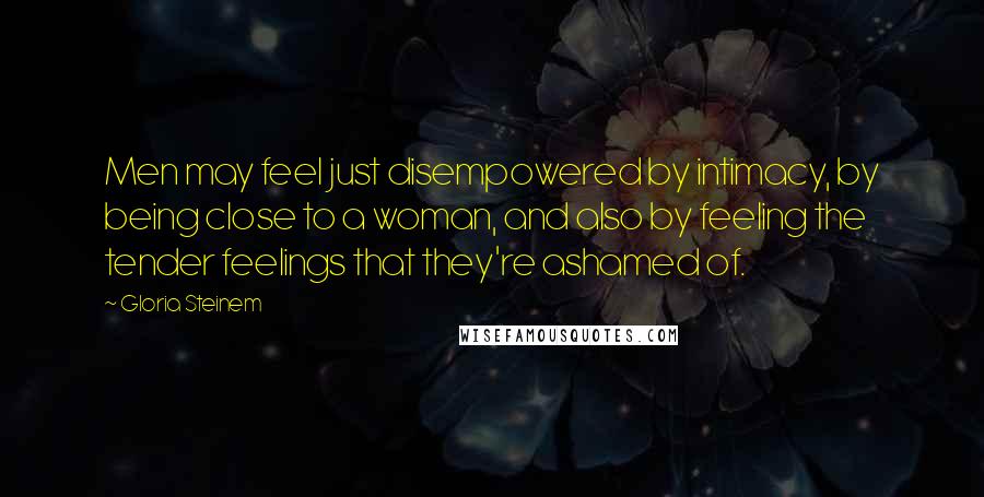 Gloria Steinem Quotes: Men may feel just disempowered by intimacy, by being close to a woman, and also by feeling the tender feelings that they're ashamed of.