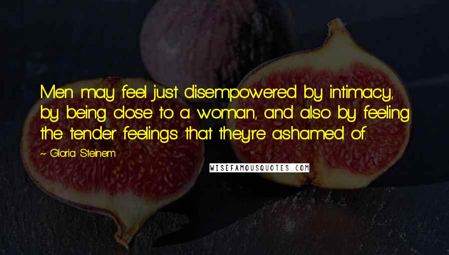 Gloria Steinem Quotes: Men may feel just disempowered by intimacy, by being close to a woman, and also by feeling the tender feelings that they're ashamed of.