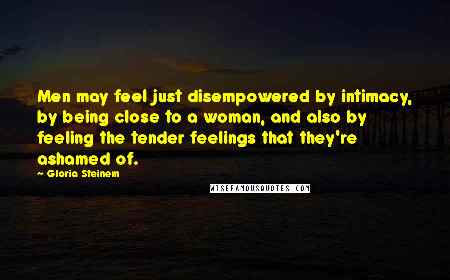 Gloria Steinem Quotes: Men may feel just disempowered by intimacy, by being close to a woman, and also by feeling the tender feelings that they're ashamed of.