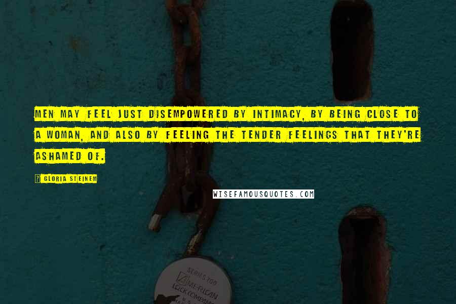 Gloria Steinem Quotes: Men may feel just disempowered by intimacy, by being close to a woman, and also by feeling the tender feelings that they're ashamed of.