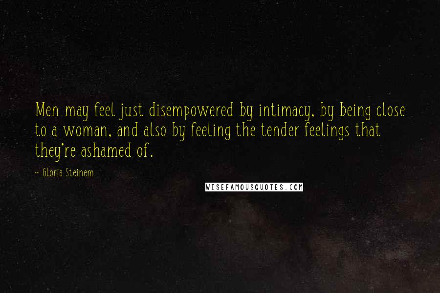 Gloria Steinem Quotes: Men may feel just disempowered by intimacy, by being close to a woman, and also by feeling the tender feelings that they're ashamed of.