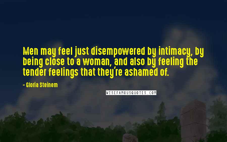 Gloria Steinem Quotes: Men may feel just disempowered by intimacy, by being close to a woman, and also by feeling the tender feelings that they're ashamed of.