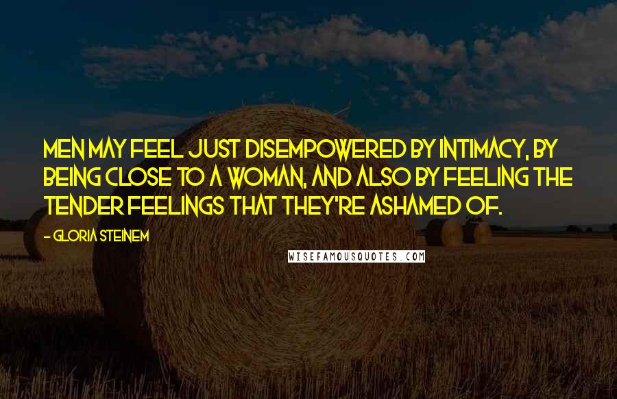 Gloria Steinem Quotes: Men may feel just disempowered by intimacy, by being close to a woman, and also by feeling the tender feelings that they're ashamed of.