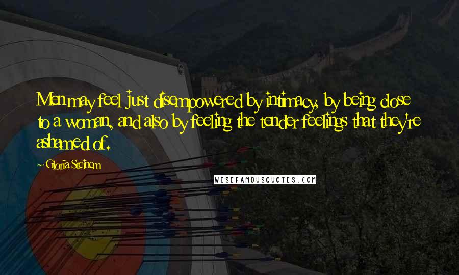 Gloria Steinem Quotes: Men may feel just disempowered by intimacy, by being close to a woman, and also by feeling the tender feelings that they're ashamed of.