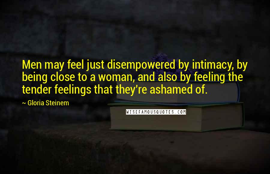 Gloria Steinem Quotes: Men may feel just disempowered by intimacy, by being close to a woman, and also by feeling the tender feelings that they're ashamed of.