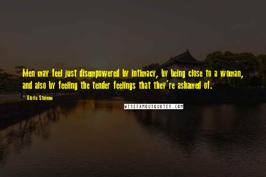 Gloria Steinem Quotes: Men may feel just disempowered by intimacy, by being close to a woman, and also by feeling the tender feelings that they're ashamed of.