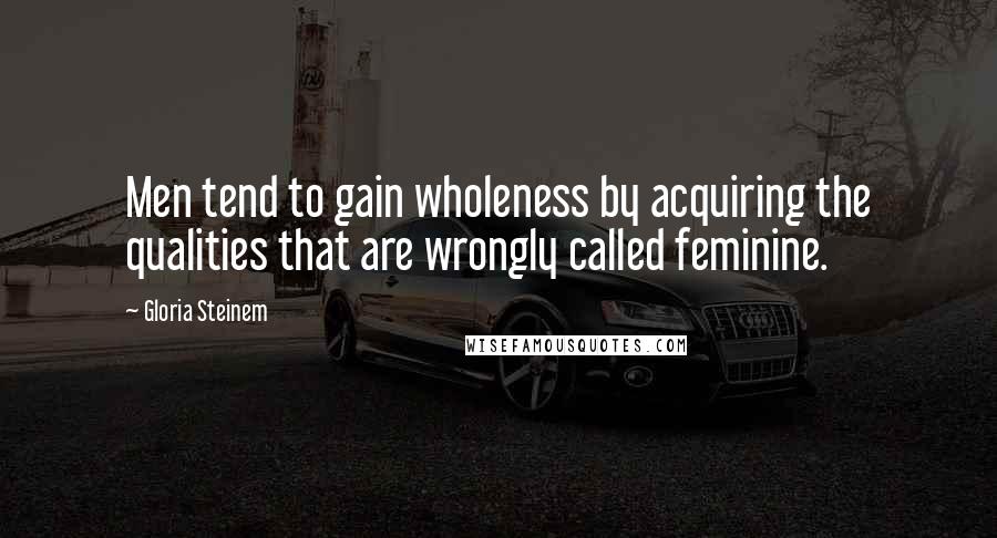 Gloria Steinem Quotes: Men tend to gain wholeness by acquiring the qualities that are wrongly called feminine.