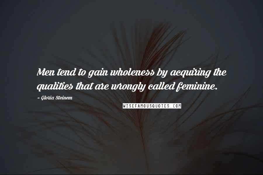 Gloria Steinem Quotes: Men tend to gain wholeness by acquiring the qualities that are wrongly called feminine.