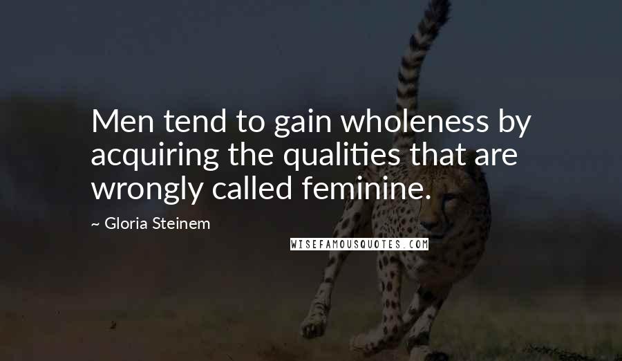 Gloria Steinem Quotes: Men tend to gain wholeness by acquiring the qualities that are wrongly called feminine.