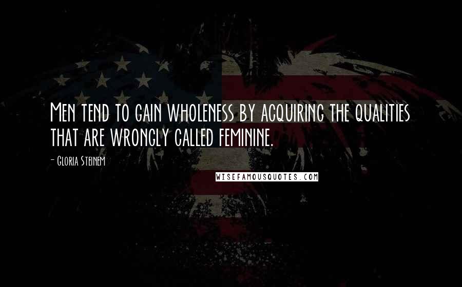 Gloria Steinem Quotes: Men tend to gain wholeness by acquiring the qualities that are wrongly called feminine.