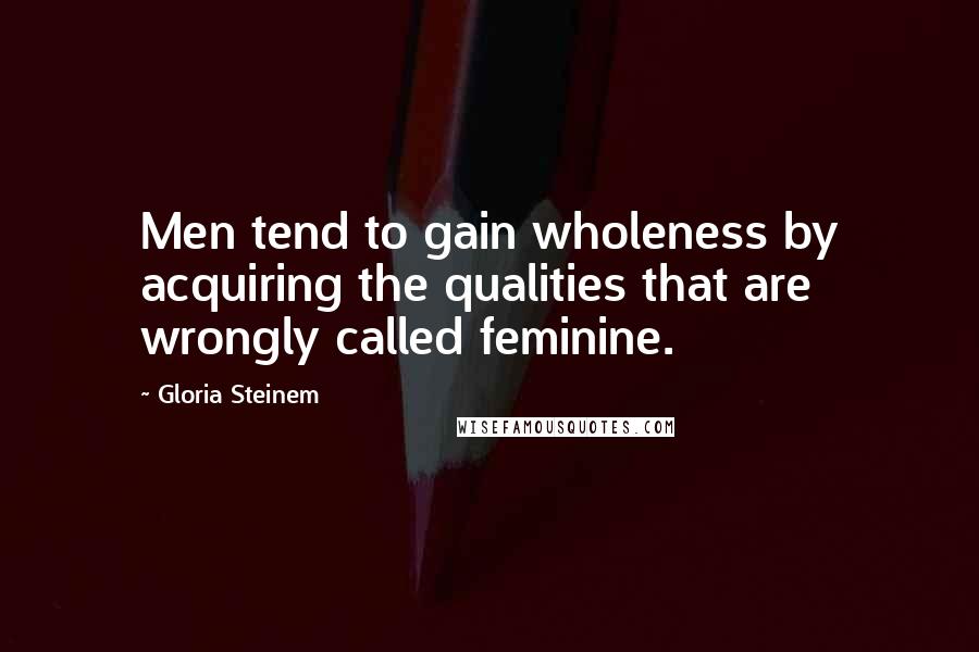 Gloria Steinem Quotes: Men tend to gain wholeness by acquiring the qualities that are wrongly called feminine.