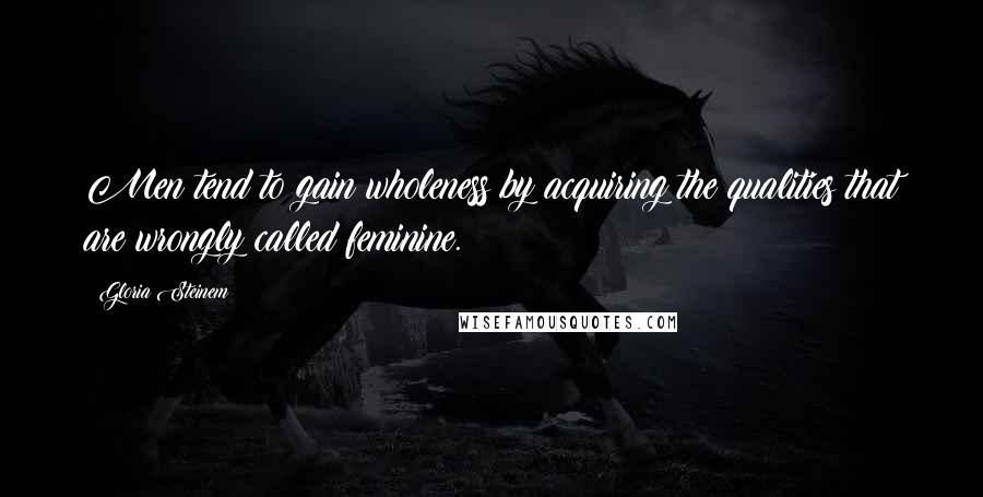 Gloria Steinem Quotes: Men tend to gain wholeness by acquiring the qualities that are wrongly called feminine.