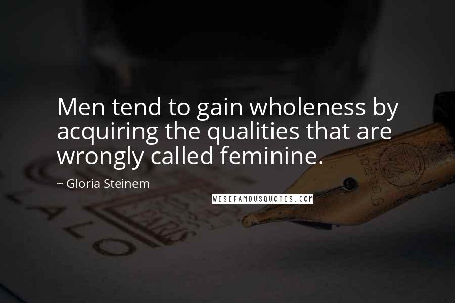 Gloria Steinem Quotes: Men tend to gain wholeness by acquiring the qualities that are wrongly called feminine.