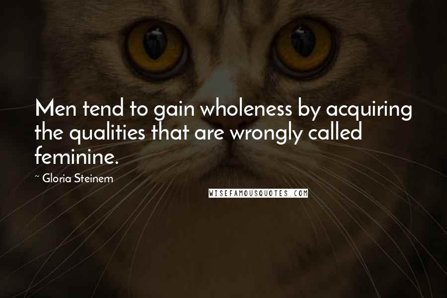 Gloria Steinem Quotes: Men tend to gain wholeness by acquiring the qualities that are wrongly called feminine.