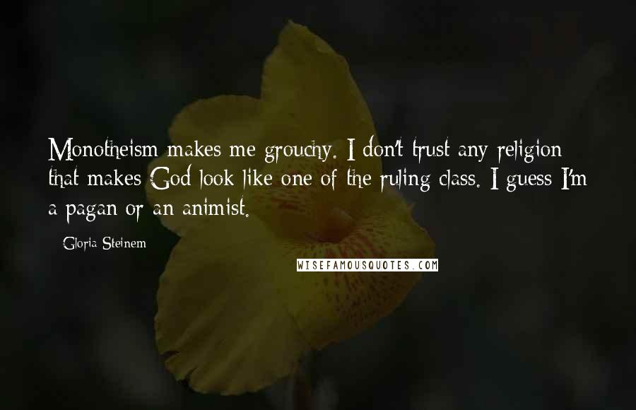 Gloria Steinem Quotes: Monotheism makes me grouchy. I don't trust any religion that makes God look like one of the ruling class. I guess I'm a pagan or an animist.