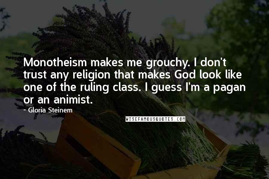 Gloria Steinem Quotes: Monotheism makes me grouchy. I don't trust any religion that makes God look like one of the ruling class. I guess I'm a pagan or an animist.