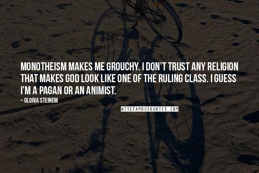 Gloria Steinem Quotes: Monotheism makes me grouchy. I don't trust any religion that makes God look like one of the ruling class. I guess I'm a pagan or an animist.