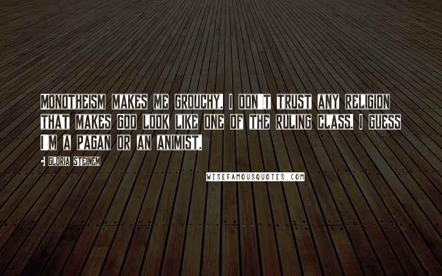 Gloria Steinem Quotes: Monotheism makes me grouchy. I don't trust any religion that makes God look like one of the ruling class. I guess I'm a pagan or an animist.