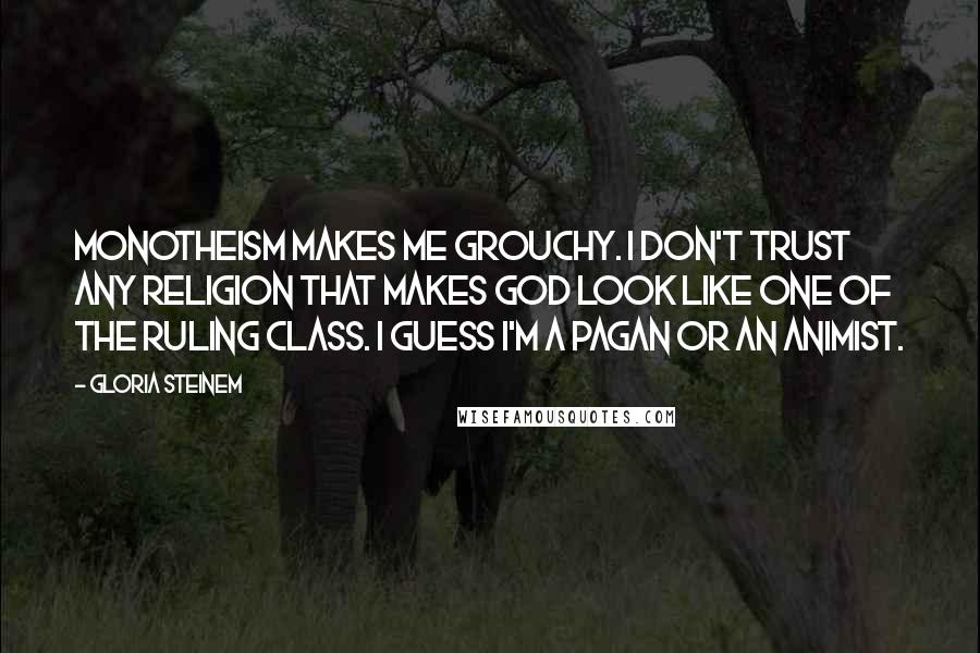 Gloria Steinem Quotes: Monotheism makes me grouchy. I don't trust any religion that makes God look like one of the ruling class. I guess I'm a pagan or an animist.