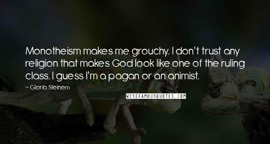 Gloria Steinem Quotes: Monotheism makes me grouchy. I don't trust any religion that makes God look like one of the ruling class. I guess I'm a pagan or an animist.