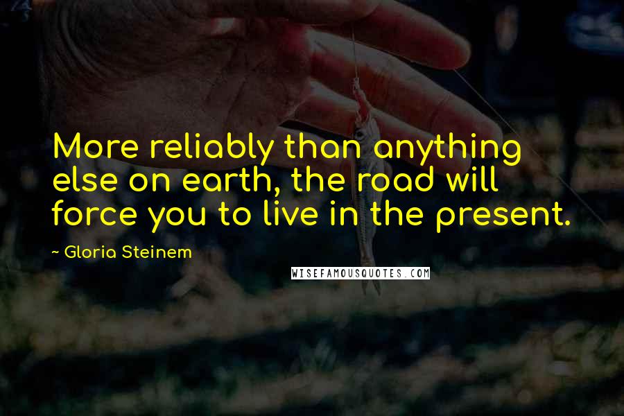 Gloria Steinem Quotes: More reliably than anything else on earth, the road will force you to live in the present.