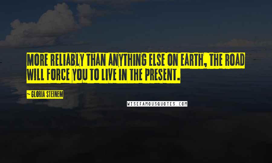 Gloria Steinem Quotes: More reliably than anything else on earth, the road will force you to live in the present.