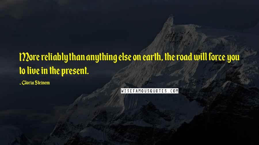 Gloria Steinem Quotes: More reliably than anything else on earth, the road will force you to live in the present.