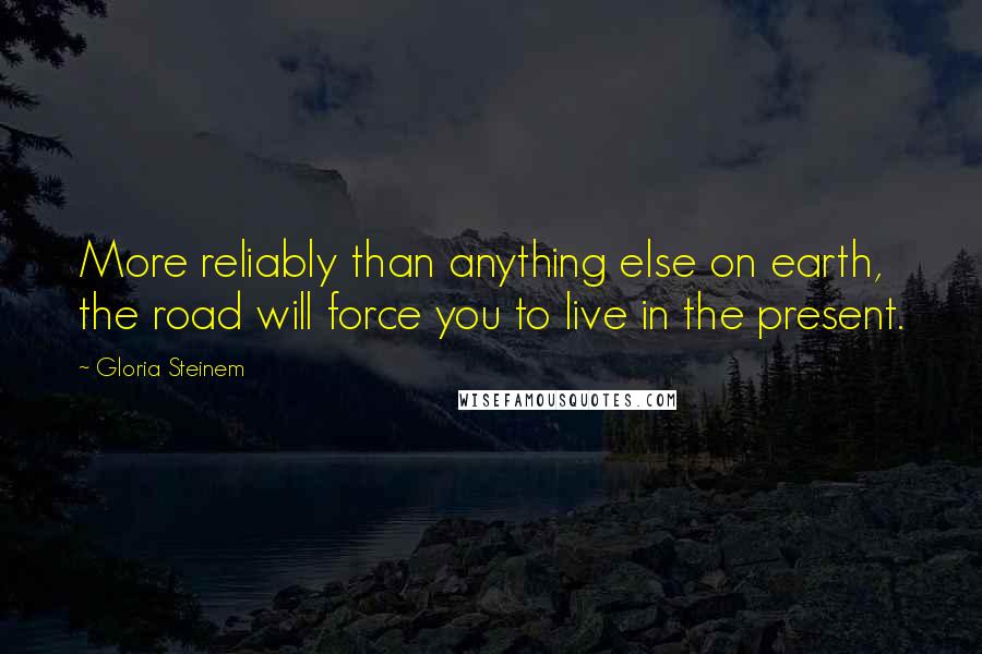 Gloria Steinem Quotes: More reliably than anything else on earth, the road will force you to live in the present.