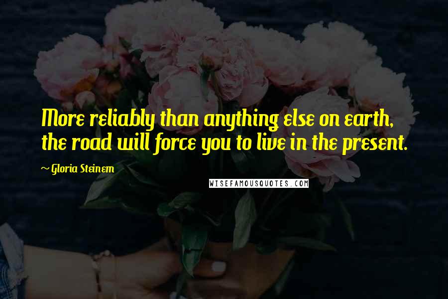 Gloria Steinem Quotes: More reliably than anything else on earth, the road will force you to live in the present.