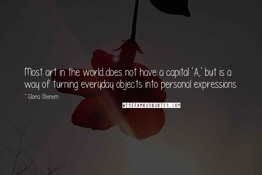 Gloria Steinem Quotes: Most art in the world does not have a capital 'A,' but is a way of turning everyday objects into personal expressions.