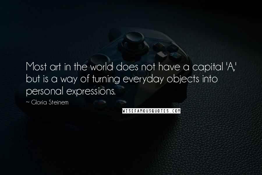 Gloria Steinem Quotes: Most art in the world does not have a capital 'A,' but is a way of turning everyday objects into personal expressions.