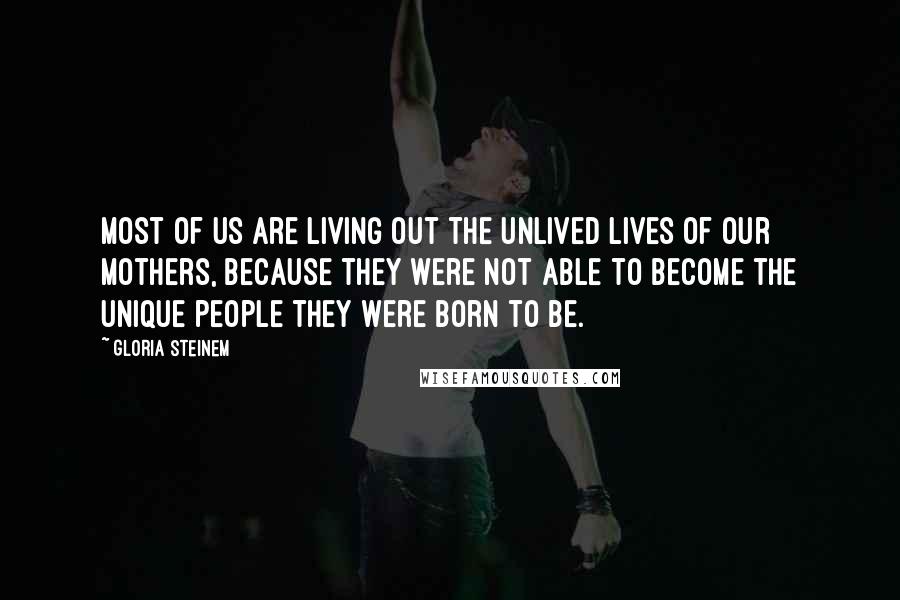 Gloria Steinem Quotes: Most of us are living out the unlived lives of our mothers, because they were not able to become the unique people they were born to be.