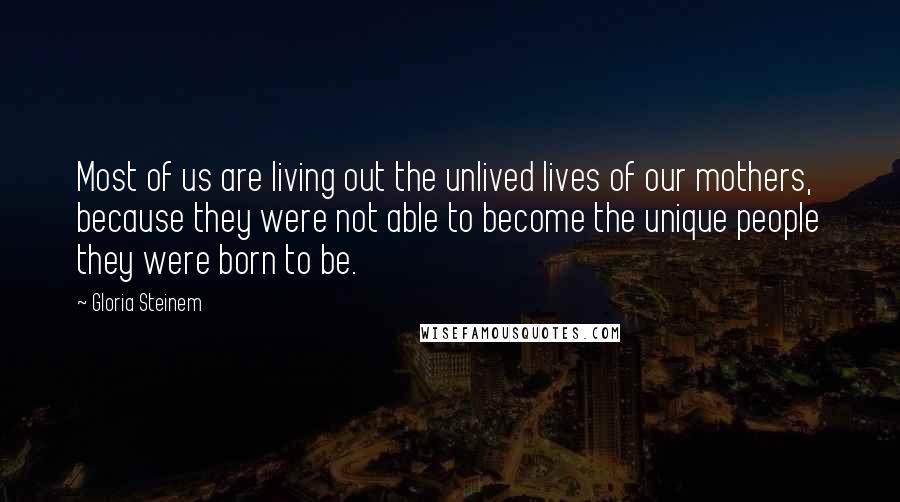 Gloria Steinem Quotes: Most of us are living out the unlived lives of our mothers, because they were not able to become the unique people they were born to be.