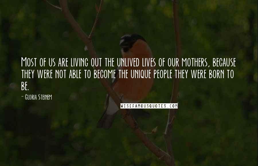 Gloria Steinem Quotes: Most of us are living out the unlived lives of our mothers, because they were not able to become the unique people they were born to be.