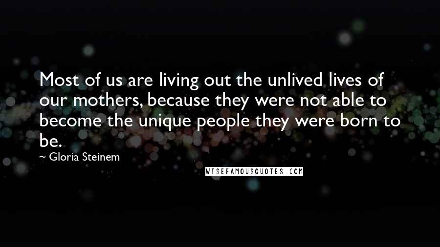 Gloria Steinem Quotes: Most of us are living out the unlived lives of our mothers, because they were not able to become the unique people they were born to be.